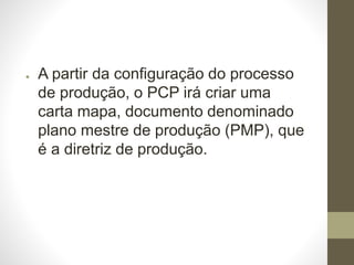 ● A partir da configuração do processo
de produção, o PCP irá criar uma
carta mapa, documento denominado
plano mestre de produção (PMP), que
é a diretriz de produção.
 