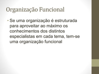 Organização Funcional
• Se uma organização é estruturada
para aproveitar ao máximo os
conhecimentos dos distintos
especialistas em cada tema, tem-se
uma organização funcional
 