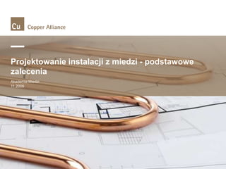 Projektowanie instalacji z miedzi - podstawowe
zalecenia
Akademia Miedzi
11.2009

 