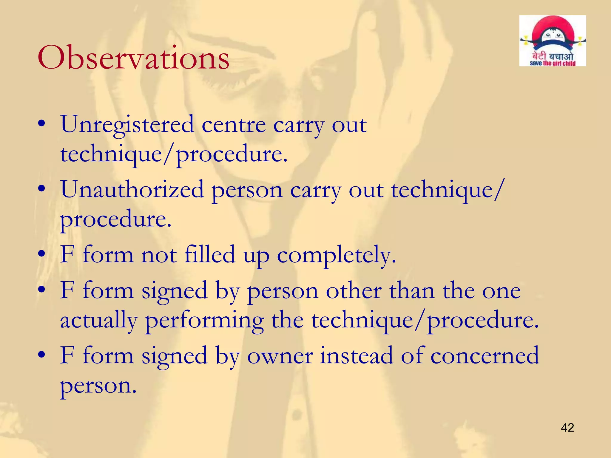 Observations
• Unregistered centre carry out
  technique/procedure.
• Unauthorized person carry out technique/
  procedure.
• F form not filled up completely.
• F form signed by person other than the one
  actually performing the technique/procedure.
• F form signed by owner instead of concerned
  person.
                                                 42
 