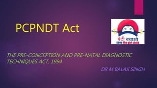 PCPNDT Act
THE PRE-CONCEPTION AND PRE-NATAL DIAGNOSTIC
TECHNIQUES ACT, 1994
DR M BALAJI SINGH
 