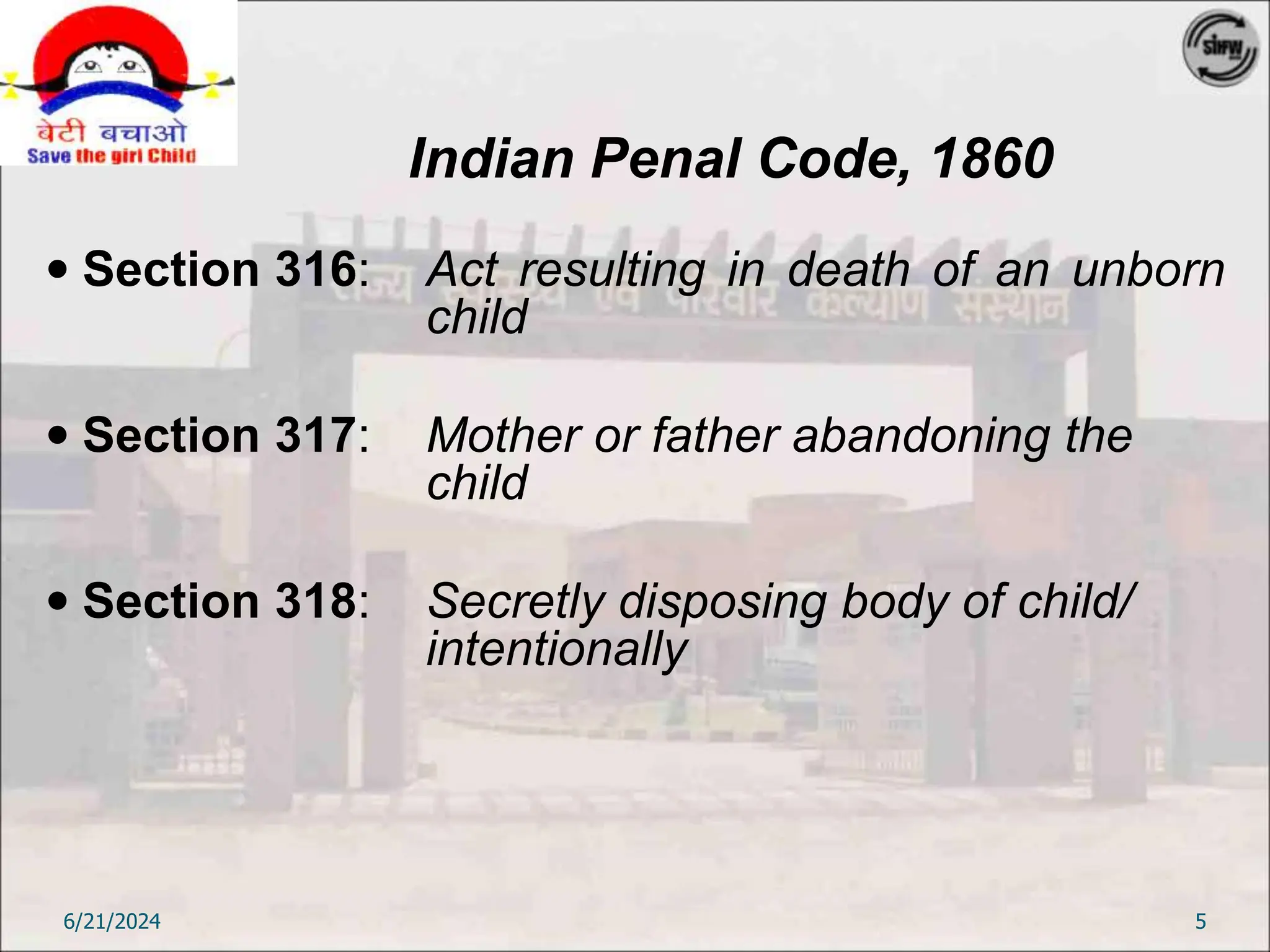 Indian Penal Code, 1860
 Section 316: Act resulting in death of an unborn
child
 Section 317: Mother or father abandoning the
child
 Section 318: Secretly disposing body of child/
intentionally
6/21/2024 5
 