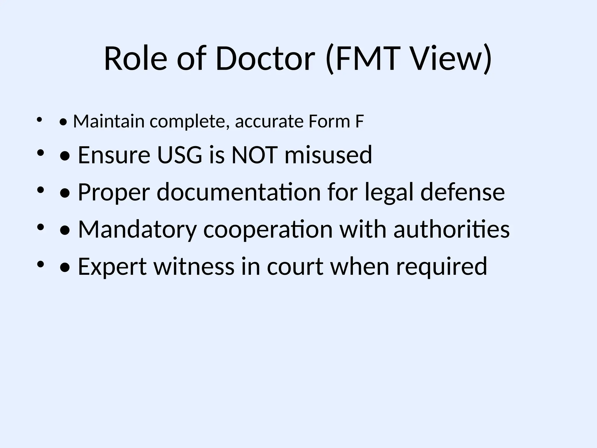 Role of Doctor (FMT View)
• • Maintain complete, accurate Form F
• • Ensure USG is NOT misused
• • Proper documentation for legal defense
• • Mandatory cooperation with authorities
• • Expert witness in court when required
 