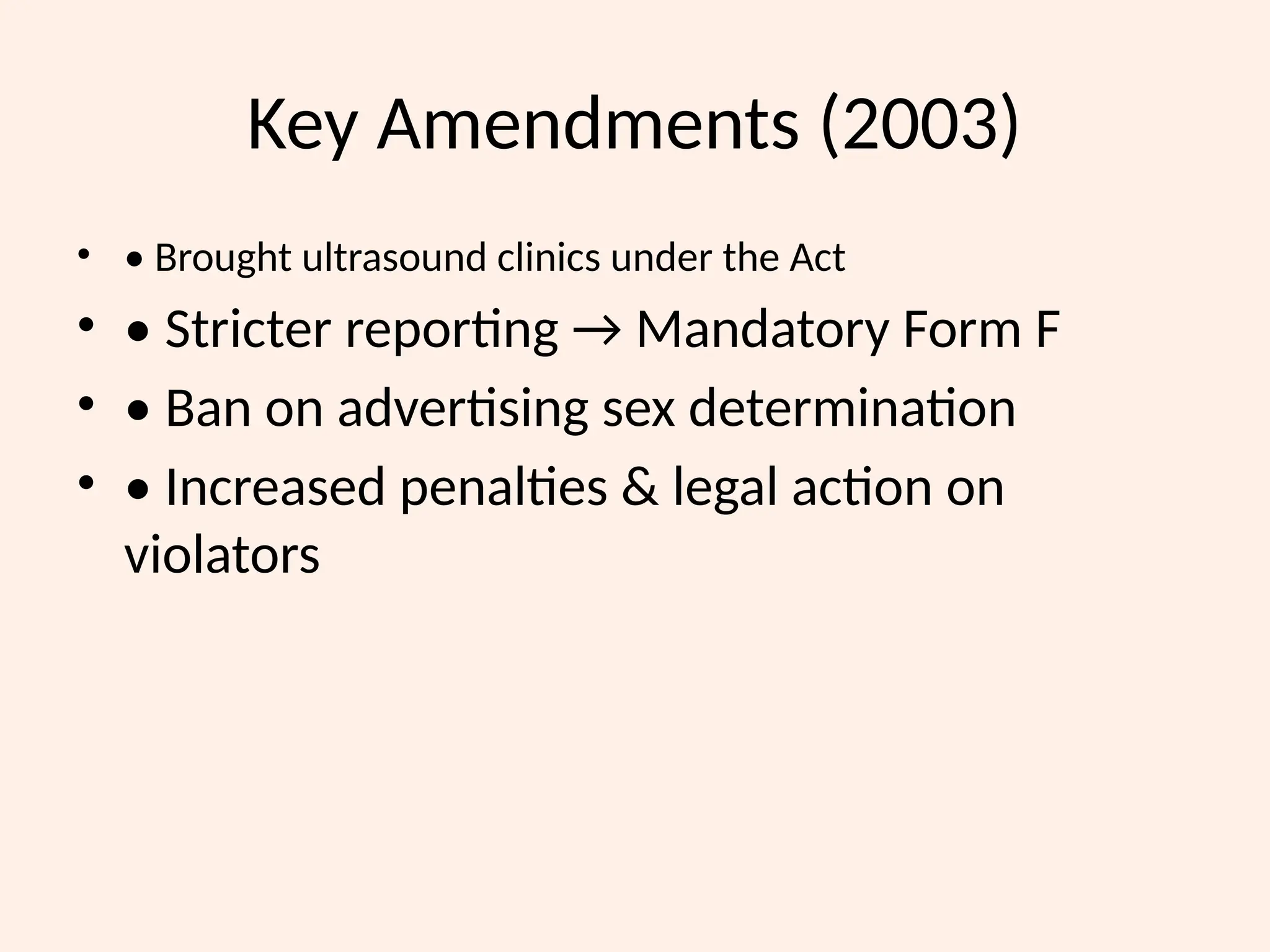 Key Amendments (2003)
• • Brought ultrasound clinics under the Act
• • Stricter reporting → Mandatory Form F
• • Ban on advertising sex determination
• • Increased penalties & legal action on
violators
 