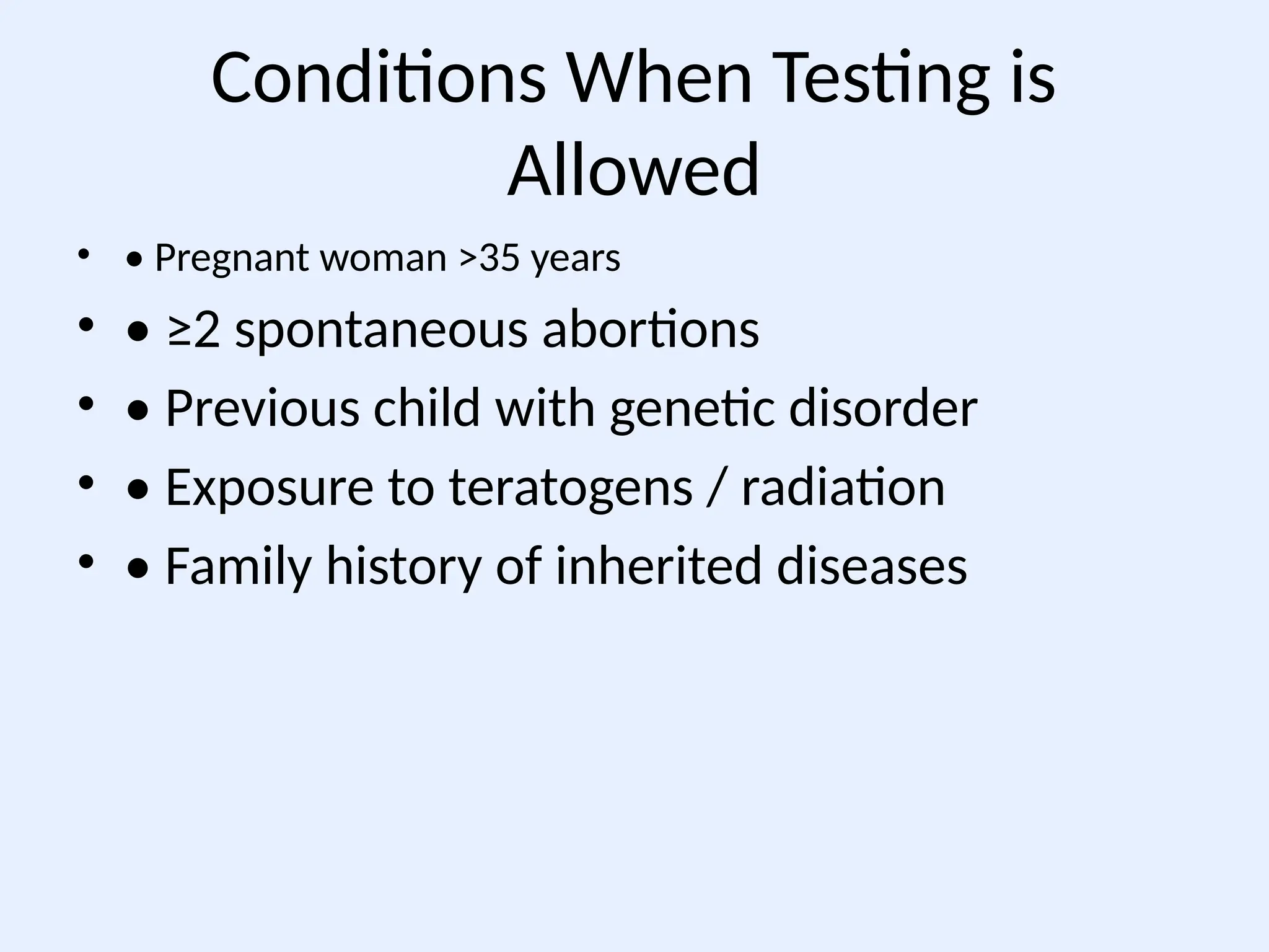 Conditions When Testing is
Allowed
• • Pregnant woman >35 years
• • ≥2 spontaneous abortions
• • Previous child with genetic disorder
• • Exposure to teratogens / radiation
• • Family history of inherited diseases
 