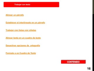 Alinear un párrafo
Establecer el interlineado en un párrafo
Trabajar con listas con viñetas
Alinear texto en un cuadro de texto
Desactivar opciones de ortografía
Formato a un Cuadro de Texto
Trabajar con texto
16
 