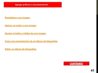 Restablecer una imagen
Aplicar un estilo a una imagen
Ajustar el brillo y nitidez de una imagen
Crear una presentación de un álbum de fotografías
Editar un álbum de fotografías
Agregar gráficos a una presentación
41
 