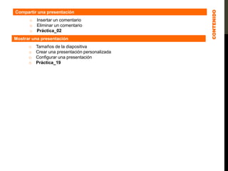 Compartir una presentación
o Insertar un comentario
o Eliminar un comentario
o Práctica_02
Mostrar una presentación
o Tamaños de la diapositiva
o Crear una presentación personalizada
o Configurar una presentación
o Práctica_19
CONTENIDO
 