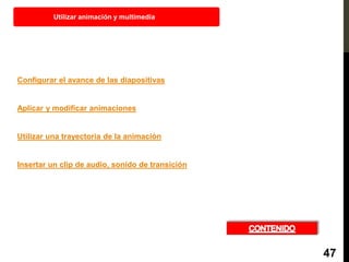 Configurar el avance de las diapositivas
Aplicar y modificar animaciones
Utilizar una trayectoria de la animación
Insertar un clip de audio, sonido de transición
Utilizar animación y multimedia
47
 