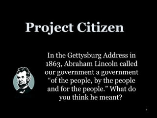Project Citizen In the Gettysburg Address in 1863, Abraham Lincoln called our government a government “of the people, by the people and for the people.” What do you think he meant?  