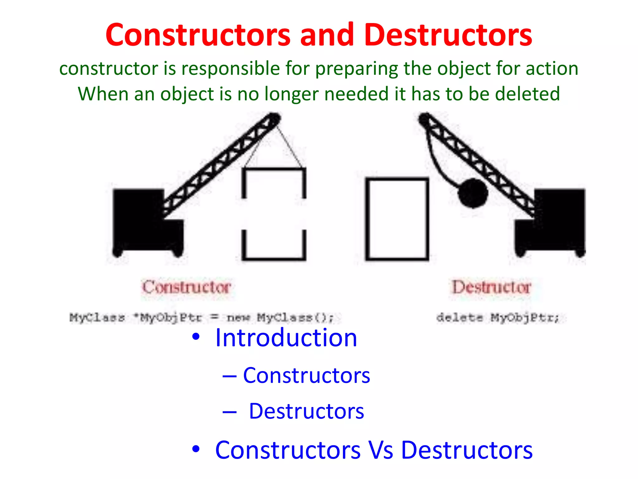 Constructors and Destructors
constructor is responsible for preparing the object for action
When an object is no longer needed it has to be deleted
• Introduction
– Constructors
– Destructors
• Constructors Vs Destructors
 