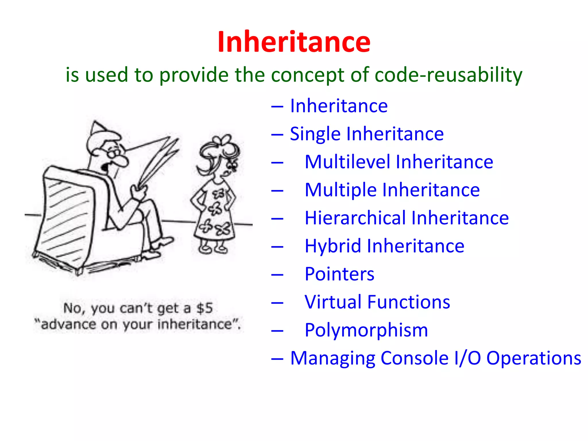 Inheritance
is used to provide the concept of code-reusability
– Inheritance
– Single Inheritance
– Multilevel Inheritance
– Multiple Inheritance
– Hierarchical Inheritance
– Hybrid Inheritance
– Pointers
– Virtual Functions
– Polymorphism
– Managing Console I/O Operations
 