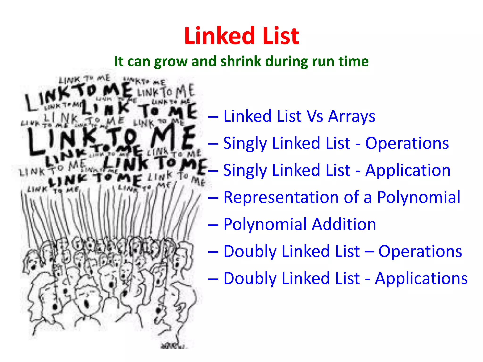 Linked List
It can grow and shrink during run time
– Linked List Vs Arrays
– Singly Linked List - Operations
– Singly Linked List - Application
– Representation of a Polynomial
– Polynomial Addition
– Doubly Linked List – Operations
– Doubly Linked List - Applications
 