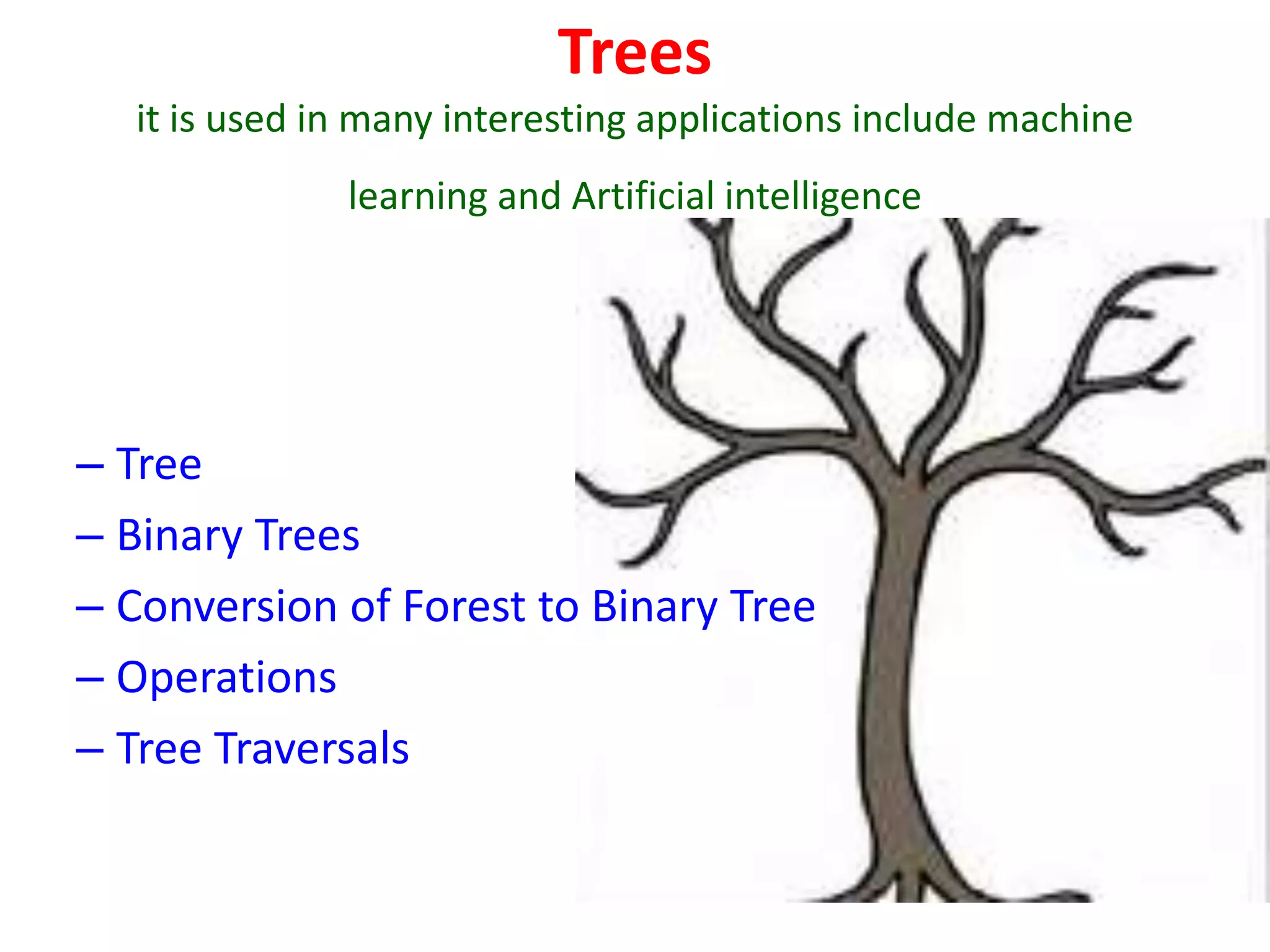 Trees
it is used in many interesting applications include machine
learning and Artificial intelligence
– Tree
– Binary Trees
– Conversion of Forest to Binary Tree
– Operations
– Tree Traversals
 