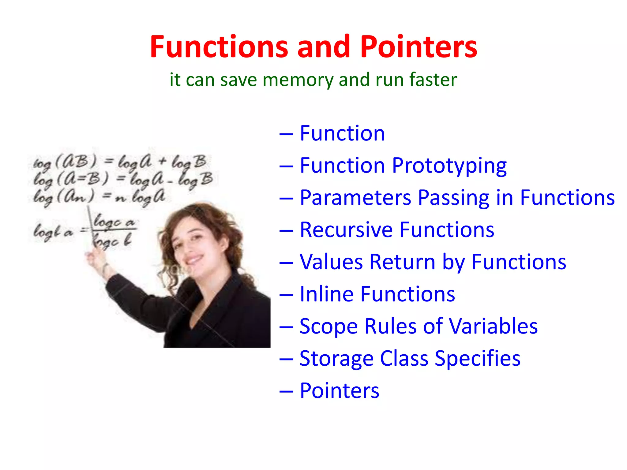 Functions and Pointers
it can save memory and run faster
– Function
– Function Prototyping
– Parameters Passing in Functions
– Recursive Functions
– Values Return by Functions
– Inline Functions
– Scope Rules of Variables
– Storage Class Specifies
– Pointers
 