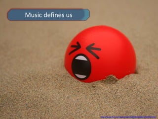 Music defines us
http://www.flickr.com/photos/27238583@N06/3161095736/
 