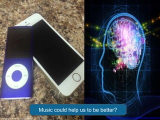Music could help us to be better?
Photo took it by: Gianny Carbone http://www.flickr.com/photos/90958025@N03/838411029
 