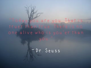 “Today you are you. That is
truer than true. There is no
one alive who is you’er than
you.”
– Dr. Seuss
	
  
 