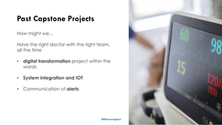 Past Capstone Projects
15
How might we…
Have the right doctor with the right team,
all the time
• digital transformation project within the
wards
• System integration and IOT
• Communication of alerts
#ISSLearningFest
 
