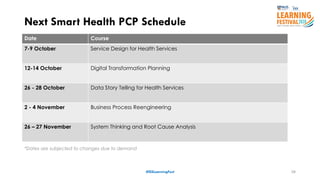 28
Next Smart Health PCP Schedule
#ISSLearningFest
Date Course
7-9 October Service Design for Health Services
12-14 October Digital Transformation Planning
26 - 28 October Data Story Telling for Health Services
2 - 4 November Business Process Reengineering
26 – 27 November System Thinking and Root Cause Analysis
*Dates are subjected to changes due to demand
 
