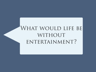 What would life be
without
entertainment?
 