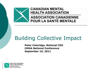 Building Collective Impact
   Peter Coleridge, National CEO
   CMHA National Conference
   September 15, 2011
 