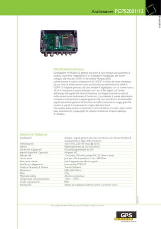 Analizzatore          PCPS2001/12




                                                                                                                                                 PERIMETER
                                       SPECIFICHE FUNZIONALI
                                       L’analizzatore PCPS2001/12 gestisce due zone di cavo sensibile con parametri di
                                       taratura totalmente indipendenti. È un analizzatore multiplexato per essere
                                       collegato alla linea dati COM115 del sistema Multiplex2000.
                                       L’alimentazione di questo analizzatore è di 12 VDC in modo da essere alimentato
                                       da una fonte di alimentazione locale anziché utilizzare l’alimentazione del BUS
                                       COM115. Il segnale generato dal cavo sensibile è digitalizzato con un convertitore a
                                       12 bit di risoluzione e quindi analizzato con l’uso di filtri digitali, con l’analisi
                                       dell'energia del segnale alle diverse frequenze, con l’applicazione di tecniche di
                                       elaborazione come trasformate di Fourier ecc. L’accuratezza di queste elaborazioni
                                       consente di caratterizzare il segnale generato dal cavo microfonico discriminando i
                                       segnali tipicamente generati da fenomeni atmosferici quali vento, pioggia, grandine
                                       rispetto ai segnali di scavalcamento e taglio della recinzione.
                                       Con queste analisi evolute si riducendo il rischio di allarmi impropri a valori molto
                                       bassi assolutamente irraggiungibili da rilevatori tradizionali in questa tipologia
                                       di rilevatori.




SPECIFICHE TECNICHE
Applicazioni                                           Analizza i segnali generati dal cavo microfonico per rilevare tentativi di
                                                       scavalcamento e taglio della recinzione
Alimentazione                                          10.5-16Vcc, 220 mA (max) @ 12 Vcc
Ingressi                                               Segnale generato dai cavi microfonici
Uscite relè (Opzionali)                                8 uscite programmabili da SW
Ingressi disponibili (Opzionali)                       8 Ingressi NC
Portata relè                                           12 V (max), 100 mA (contatti NC, 22 Ohm in serie)
Uscita audio                                           Jack per cuffia Impedenza = 16 ÷ 600 Ohm
Indicazioni interne                                    Led di segnalazione allarmi e guasti
Interfaccia collegamento                               Linea seriale COM115
Taratura Parametri di Sistema                          Tramite Software
Dimensioni                                             260x 160x 90mm
Peso                                                   2 Kg
Materiale scatola                                      Alluminio pressofuso
Temperatura di funzionamento                           -30°C - +70°C
Grado di protezione                                    IP68
Installazione                                          Adatto ad installazioni esterne, anche in ambienti marini
                                                                                                                                    25-03-2010




                                   © Copyright 2010, GPS Standard SpA | Subject to changes in design and availability
 