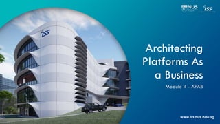 www.iss.nus.edu.sg
Architecting
Platforms As
a Business
Module 4 - APAB
© 2020 National University of Singapore. All Rights Reserved
 