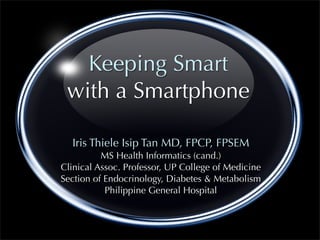 Keeping Smart
 with a Smartphone

  Iris Thiele Isip Tan MD, FPCP, FPSEM
          MS Health Informatics (cand.)
Clinical Assoc. Professor, UP College of Medicine
Section of Endocrinology, Diabetes & Metabolism
           Philippine General Hospital
 