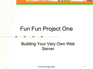 Fun Fun Project One 1
Fun Fun Project One
Building Your Very Own Web
Server
 