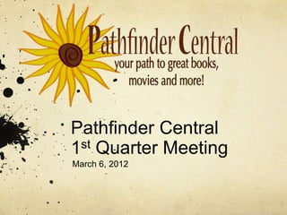 Pathfinder Central
1st Quarter Meeting
March 6, 2012
 