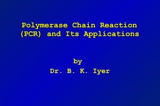 Polymerase Chain Reaction (PCR) and Its Applications by  Dr. B. K. Iyer 