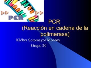 PCR  (Reacción en cadena de la polimerasa) Kléber Sotomayor Monroy  Grupo 20 