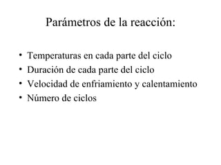 Parámetros de la reacción:

•   Temperaturas en cada parte del ciclo
•   Duración de cada parte del ciclo
•   Velocidad de enfriamiento y calentamiento
•   Número de ciclos
 