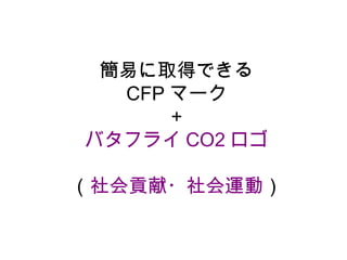 簡易に取得できる
  CFP マーク
      ＋
バタフライ CO2 ロゴ

（社会貢献・社会運動）
 