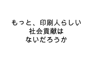 もっと、印刷人らしい
   社会貢献は
  ないだろうか
 