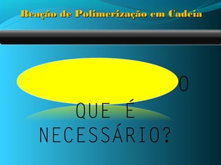 Reação de Polimerização em Cadeia




                            O
      QUE É
   NECESSÁRIO?
 