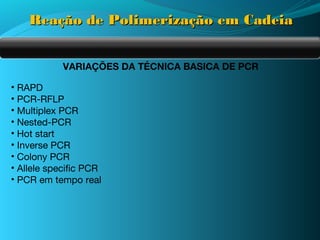Reação de Polimerização em Cadeia


            VARIAÇÕES DA TÉCNICA BASICA DE PCR

• RAPD
• PCR-RFLP
• Multiplex PCR
• Nested-PCR
• Hot start
• Inverse PCR
• Colony PCR
• Allele specific PCR
• PCR em tempo real
 