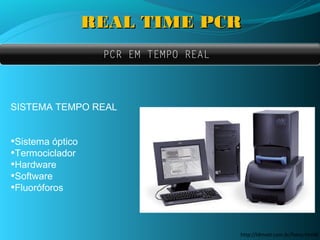 REAL TIME PCR
                   PCR EM TEMPO REAL




SISTEMA TEMPO REAL


•Sistema óptico
•Termociclador
•Hardware
•Software
•Fluoróforos


                                       http://ldmvet.com.br/fotos.html#
 