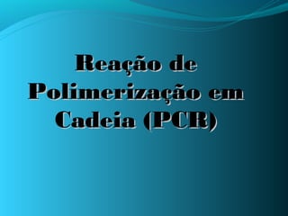 Reação de
Polimerização em
  Cadeia (PCR)
 
