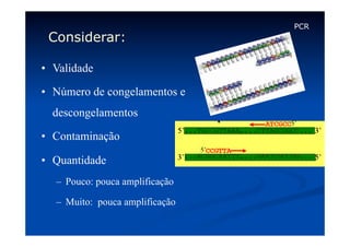 Considerar:
•  Validade
•  Número de congelamentos e
descongelamentos
•  Contaminação
•  Quantidade
–  Pouco: pouca amplificação
–  Muito: pouca amplificação

PCR

 