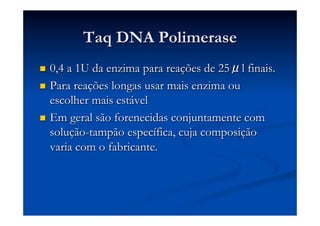 Taq DNA Polimerase
0,4 a 1U da enzima para reações de 25μl finais.
n  Para reações longas usar mais enzima ou
escolher mais estável
n  Em geral são forenecidas conjuntamente com
solução-tampão específica, cuja composição
varia com o fabricante.
n 

 