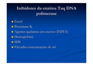 Inibidores da enzima Taq DNA
polimerase
Fenol
n  Proteinase K
n  Agentes quelantes em excesso (EDTA)
n  Hemoglobina
n  SDS
n  Elevadas concentrações de sal
n 

 