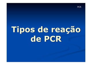 PCR

Tipos de reação
de PCR

 