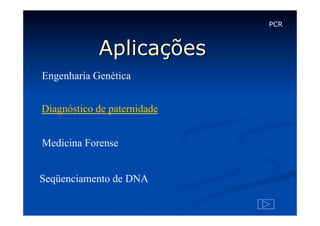 PCR

Aplicações
Engenharia Genética
Diagnóstico de paternidade
Medicina Forense
Seqüenciamento de DNA

 