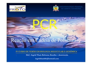 PCR
Reação em Cadeia de Polimerase
IV CURSO DE VERÃO EM BIOLOGIA MOLECULAR E GENÔMICA
MsC. Ingrid Thaís Beltrame Botelho – doutoranda
ingridthaisbb@hotmail.com

 