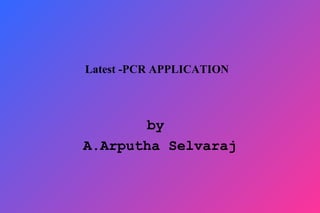 Latest -PCR APPLICATION
by
A.Arputha Selvaraj
 