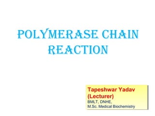 POLYMERASE CHAIN
REACTION
Tapeshwar Yadav
(Lecturer)
BMLT, DNHE,
M.Sc. Medical Biochemistry
Tapeshwar Yadav
(Lecturer)
BMLT, DNHE,
M.Sc. Medical Biochemistry
 