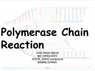 Polymerase Chain
Reaction
Arifa Akram Barna
MD (VIROLOGY)
IEDCR, DGHS compound
BSMMU,DHAKA.
Barna 1
 