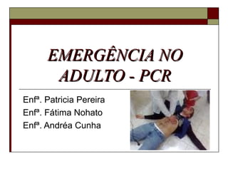 EMERGÊNCIA NOEMERGÊNCIA NO
ADULTO - PCRADULTO - PCR
Enfª. Patricia Pereira
Enfª. Fátima Nohato
Enfª. Andréa Cunha
 